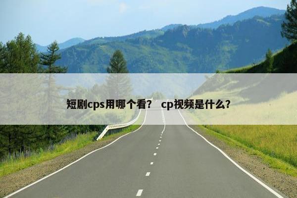 短剧cps用哪个看？ cp视频是什么？