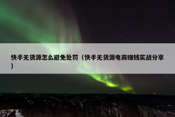 快手无货源怎么避免处罚（快手无货源电商赚钱实战分享）