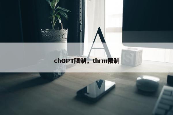 chGPT限制，thrm限制