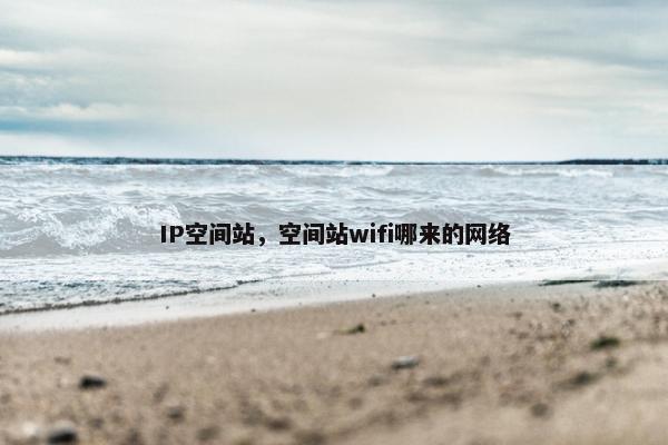 IP空间站，空间站wifi哪来的网络