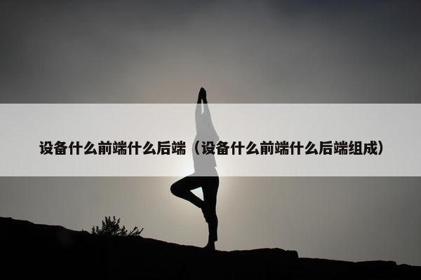 设备什么前端什么后端（设备什么前端什么后端组成）