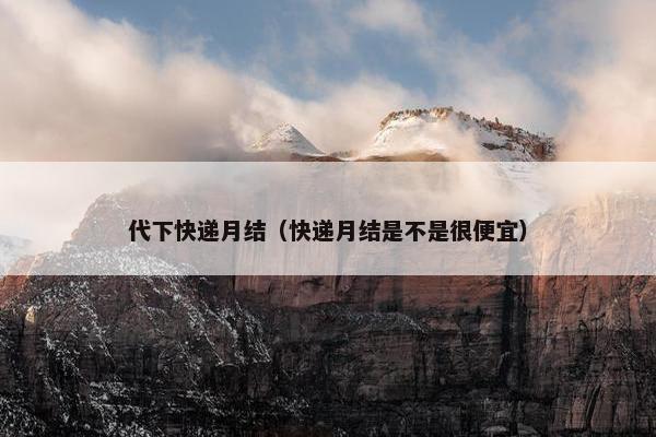 代下快递月结（快递月结是不是很便宜）