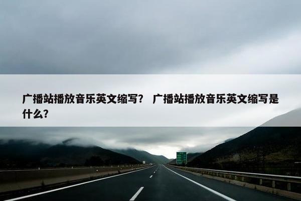 广播站播放音乐英文缩写？ 广播站播放音乐英文缩写是什么？