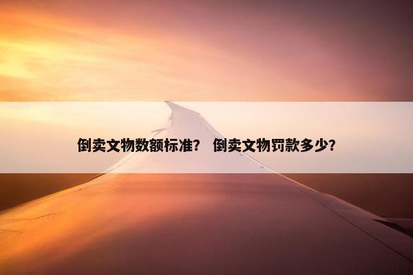 倒卖文物数额标准？ 倒卖文物罚款多少？