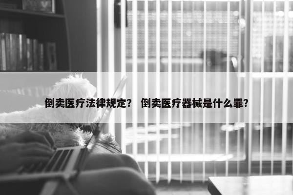 倒卖医疗法律规定？ 倒卖医疗器械是什么罪？