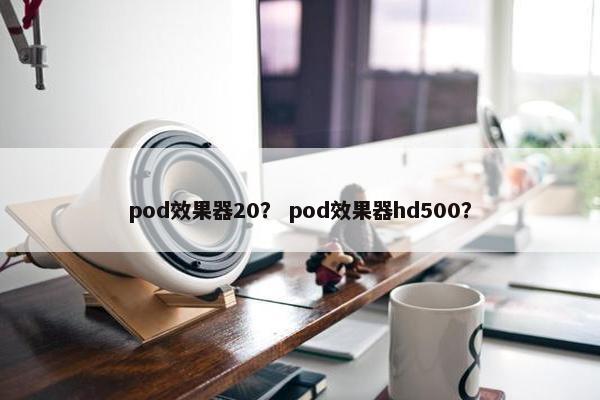 pod效果器20？ pod效果器hd500？
