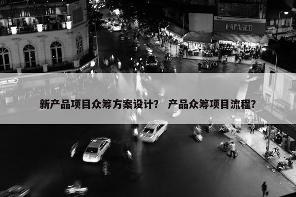 新产品项目众筹方案设计？ 产品众筹项目流程？