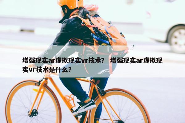 增强现实ar虚拟现实vr技术？ 增强现实ar虚拟现实vr技术是什么？