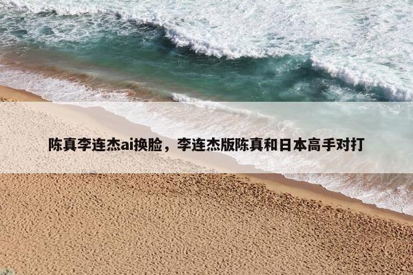 陈真李连杰ai换脸，李连杰版陈真和日本高手对打