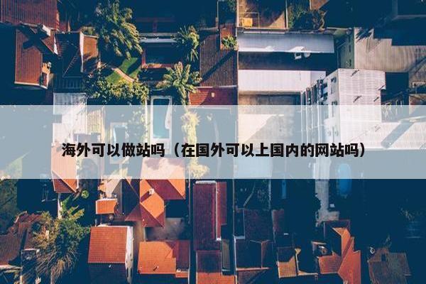 海外可以做站吗（在国外可以上国内的网站吗）
