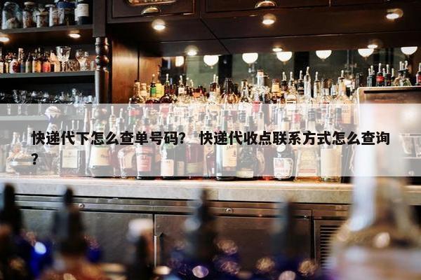 快递代下怎么查单号码？ 快递代收点联系方式怎么查询？