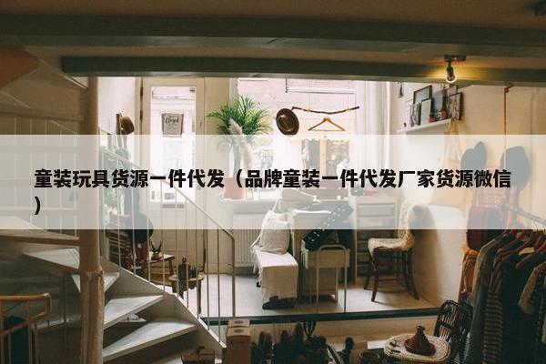 童装玩具货源一件代发（品牌童装一件代发厂家货源微信）