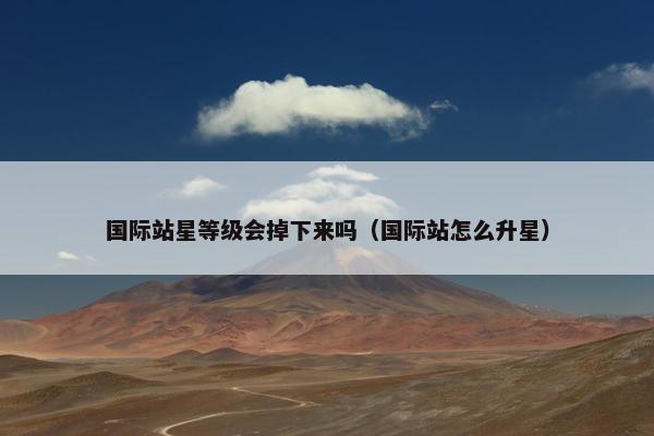 国际站星等级会掉下来吗（国际站怎么升星）