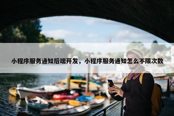 小程序服务通知后端开发，小程序服务通知怎么不限次数
