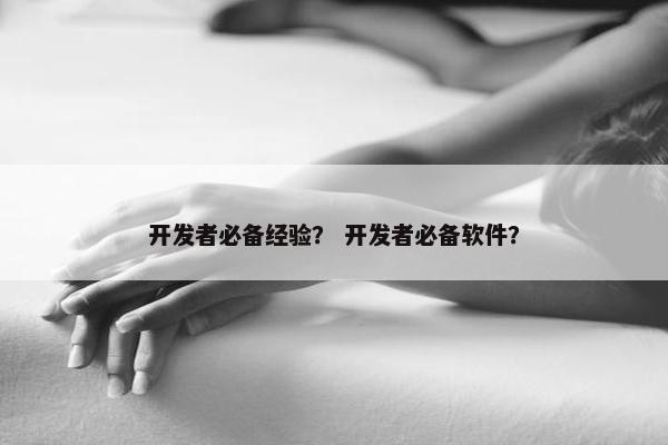 开发者必备经验？ 开发者必备软件？