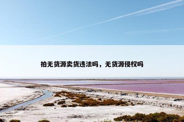 拍无货源卖货违法吗，无货源侵权吗