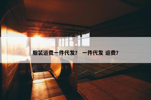 服装运费一件代发？ 一件代发 运费？