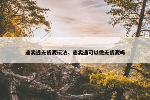 速卖通无货源玩法，速卖通可以做无货源吗