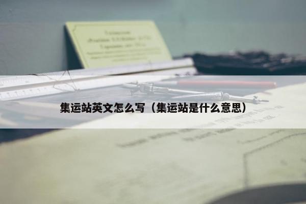 集运站英文怎么写（集运站是什么意思）