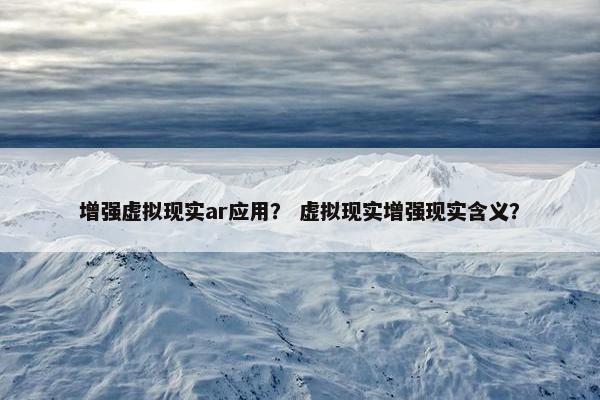 增强虚拟现实ar应用？ 虚拟现实增强现实含义？