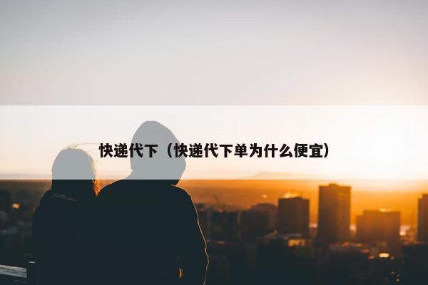 快递代下（快递代下单为什么便宜）