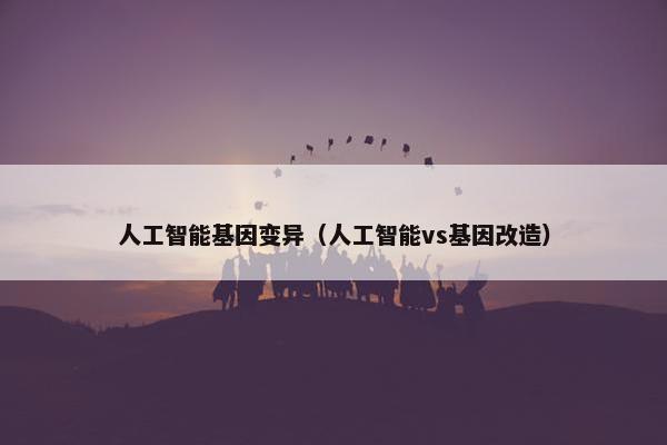 人工智能基因变异（人工智能vs基因改造）
