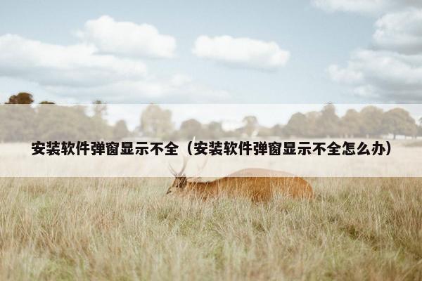 安装软件弹窗显示不全（安装软件弹窗显示不全怎么办）