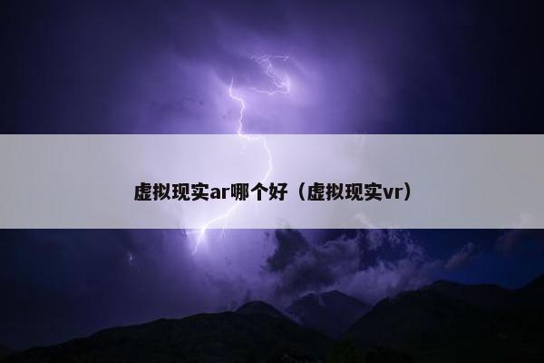 虚拟现实ar哪个好（虚拟现实vr）