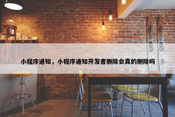 小程序通知，小程序通知开发者删除会真的删除吗