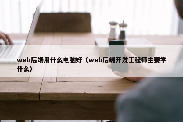 web后端用什么电脑好（web后端开发工程师主要学什么）