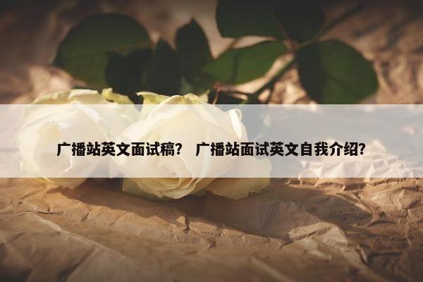 广播站英文面试稿？ 广播站面试英文自我介绍？