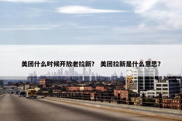 美团什么时候开放老拉新？ 美团拉新是什么意思？