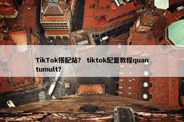 TikTok搭配站？ tiktok配置教程quantumult？