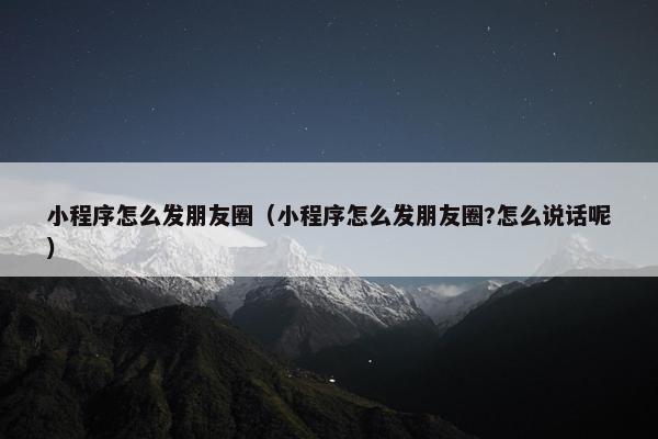 小程序怎么发朋友圈（小程序怎么发朋友圈?怎么说话呢）