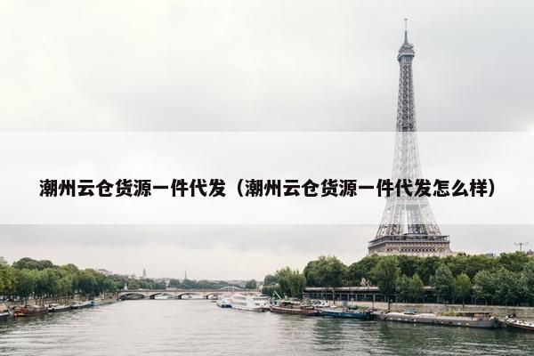 潮州云仓货源一件代发（潮州云仓货源一件代发怎么样）