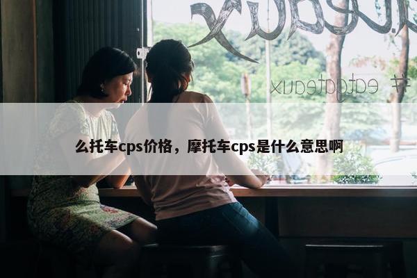 么托车cps价格，摩托车cps是什么意思啊
