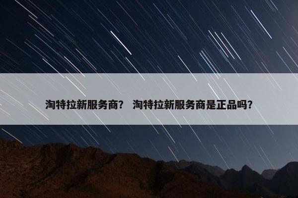 淘特拉新服务商？ 淘特拉新服务商是正品吗？