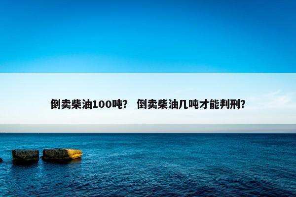 倒卖柴油100吨？ 倒卖柴油几吨才能判刑？