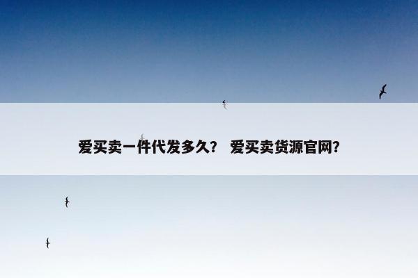 爱买卖一件代发多久？ 爱买卖货源官网？