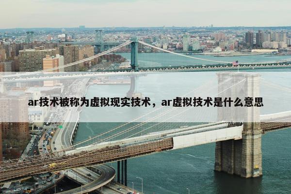 ar技术被称为虚拟现实技术，ar虚拟技术是什么意思