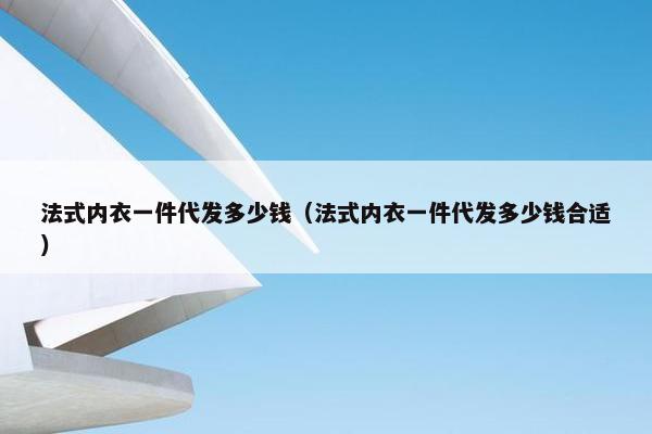 法式内衣一件代发多少钱（法式内衣一件代发多少钱合适）