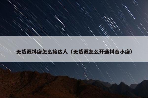 无货源抖店怎么接达人（无货源怎么开通抖音小店）