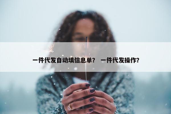 一件代发自动填信息单？ 一件代发操作？