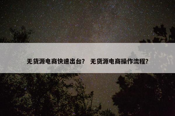 无货源电商快速出台？ 无货源电商操作流程？