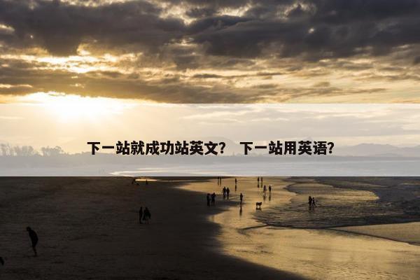 下一站就成功站英文？ 下一站用英语？