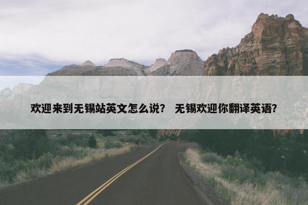 欢迎来到无锡站英文怎么说？ 无锡欢迎你翻译英语？