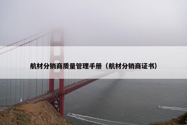 航材分销商质量管理手册（航材分销商证书）