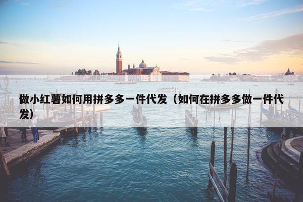 做小红薯如何用拼多多一件代发（如何在拼多多做一件代发）