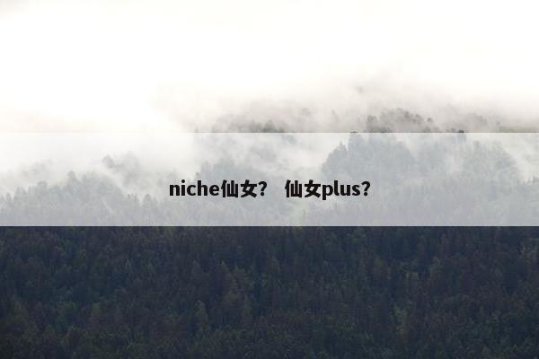 niche仙女？ 仙女plus？