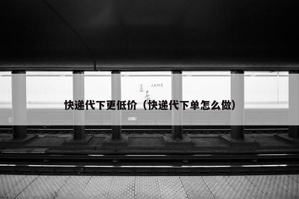 快递代下更低价（快递代下单怎么做）